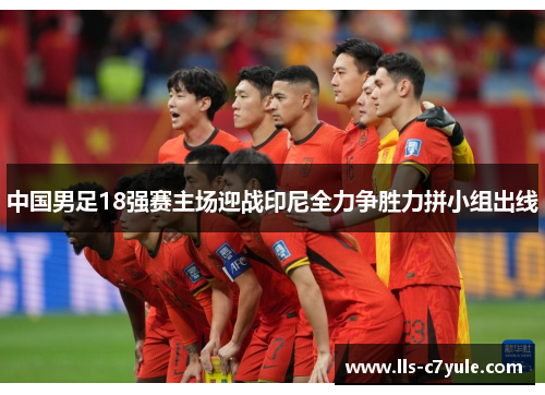 中国男足18强赛主场迎战印尼全力争胜力拼小组出线