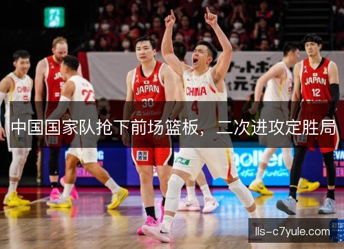 中国国家队抢下前场篮板，二次进攻定胜局